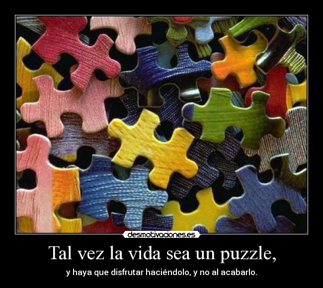 Tal vez la vida sea un puzzle, - y haya que disfrutar haciéndolo, y no al acabarlo.