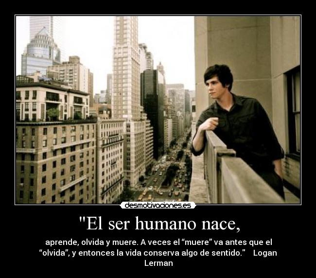 El ser humano nace, - aprende, olvida y muere. A veces el “muere” va antes que el
“olvida”, y entonces la vida conserva algo de sentido.    Logan
Lerman