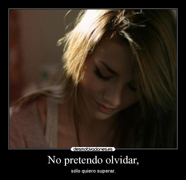 No pretendo olvidar, - sólo quiero superar.