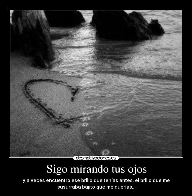 Sigo mirando tus ojos - y a veces encuentro ese brillo que tenías antes, el brillo que me
susurraba bajito que me querías...