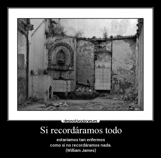 Si recordáramos todo - estaríamos tan enfermos
como si no recordáramos nada.
(William James)
