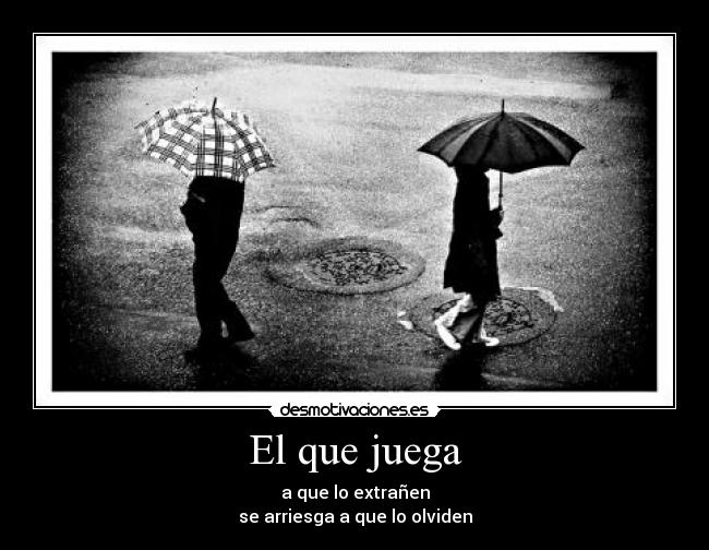 El que juega - a que lo extrañen
se arriesga a que lo olviden