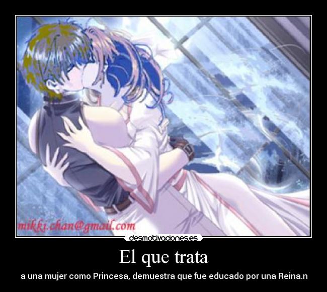 El que trata - a una mujer como Princesa, demuestra que fue educado por una Reina.n