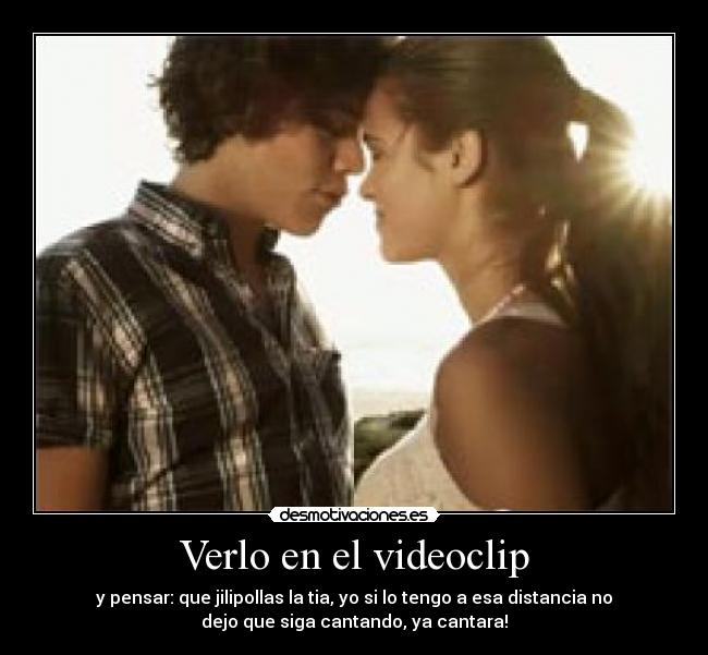 Verlo en el videoclip - y pensar: que jilipollas la tia, yo si lo tengo a esa distancia no
dejo que siga cantando, ya cantara!