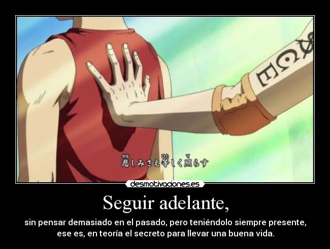 Seguir adelante, - sin pensar demasiado en el pasado, pero teniéndolo siempre presente,
ese es, en teoría el secreto para llevar una buena vida.