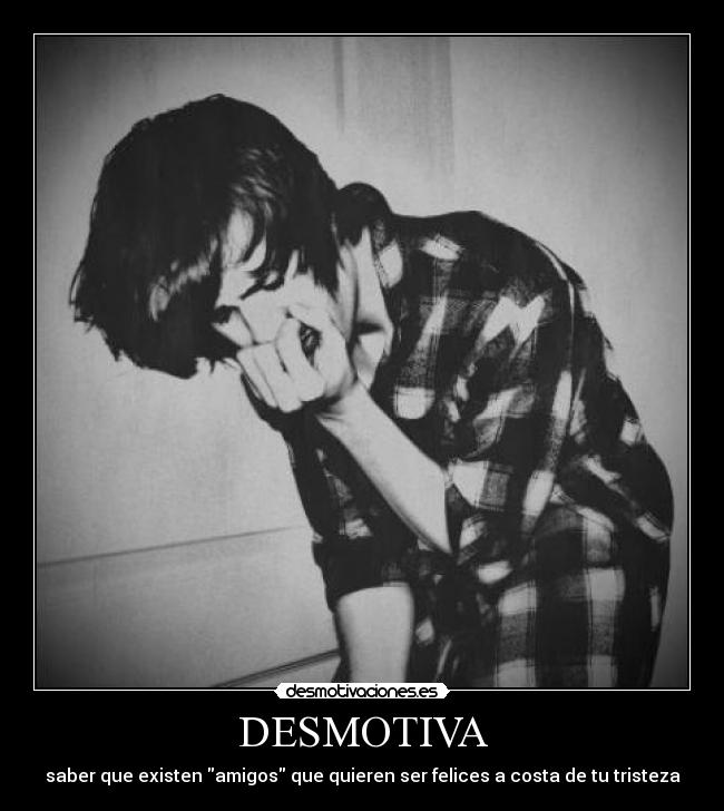 DESMOTIVA - saber que existen amigos que quieren ser felices a costa de tu tristeza