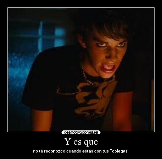 Y es que - no te reconozco cuando estás con tus colegas
