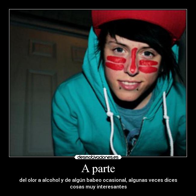 A parte - del olor a alcohol y de algún babeo ocasional, algunas veces dices
cosas muy interesantes