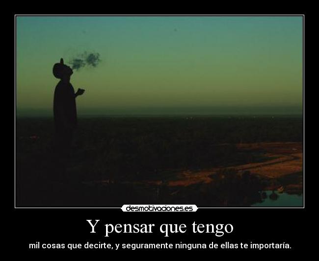 Y pensar que tengo - mil cosas que decirte, y seguramente ninguna de ellas te importaría.