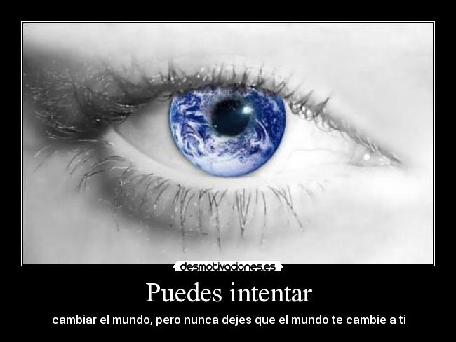 Puedes intentar - cambiar el mundo, pero nunca dejes que el mundo te cambie a ti