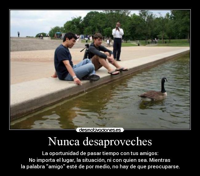 Nunca desaproveches - La oportunidad de pasar tiempo con tus amigos:
No importa el lugar, la situación, ni con quien sea. Mientras 
la palabra amigo esté de por medio, no hay de que preocuparse.
