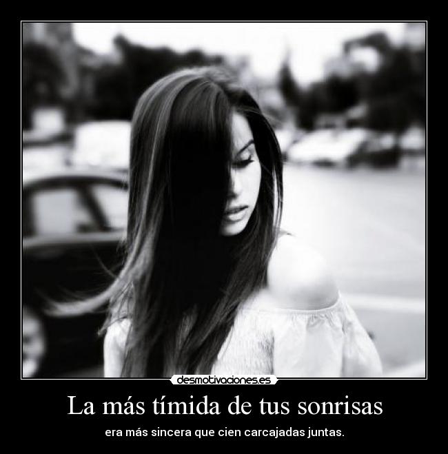 La más tímida de tus sonrisas - era más sincera que cien carcajadas juntas.