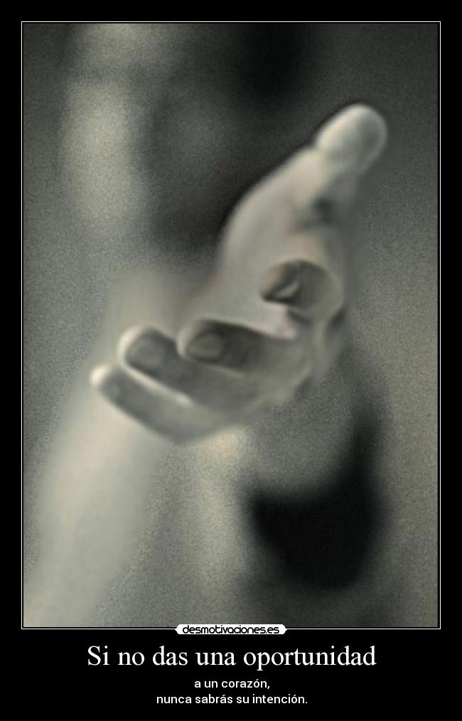 Si no das una oportunidad - a un corazón,
nunca sabrás su intención.