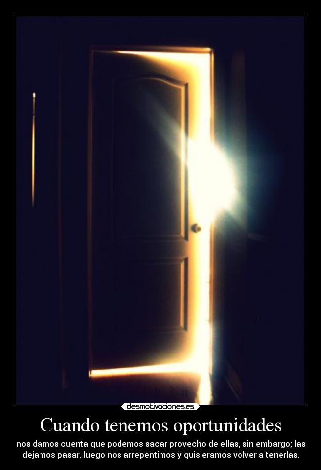 Cuando tenemos oportunidades - nos damos cuenta que podemos sacar provecho de ellas, sin embargo; las
dejamos pasar, luego nos arrepentimos y quisieramos volver a tenerlas.