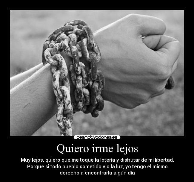 Quiero irme lejos - Muy lejos, quiero que me toque la lotería y disfrutar de mi libertad.
Porque si todo pueblo sometido vio la luz, yo tengo el mismo
derecho a encontrarla algún día