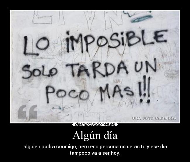 Algún día - alguien podrá conmigo, pero esa persona no serás tú y ese día tampoco va a ser hoy.
