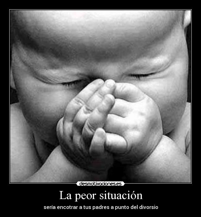 La peor situación - sería encotrar a tus padres a punto del divorsio