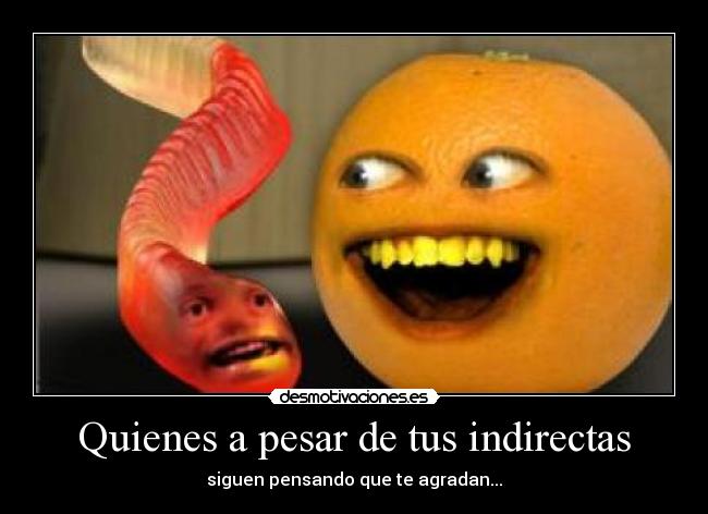 Quienes a pesar de tus indirectas - siguen pensando que te agradan...
