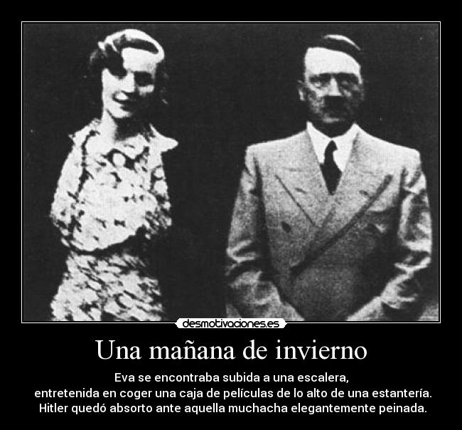 Una mañana de invierno - Eva se encontraba subida a una escalera,
entretenida en coger una caja de películas de lo alto de una estantería.
Hitler quedó absorto ante aquella muchacha elegantemente peinada.