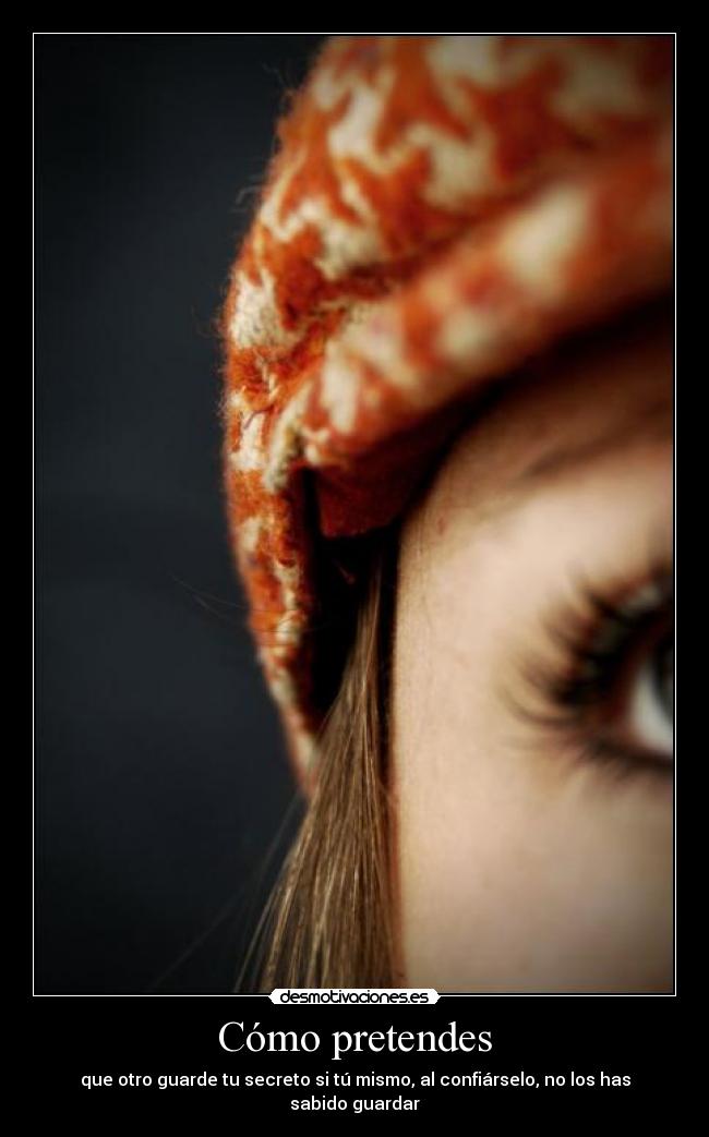 Cómo pretendes - que otro guarde tu secreto si tú mismo, al confiárselo, no los has sabido guardar