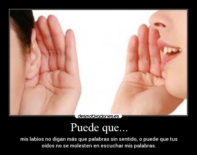 Puede que... - mis labios no digan más que palabras sin sentido, o puede que tus
oídos no se molesten en escuchar mis palabras.