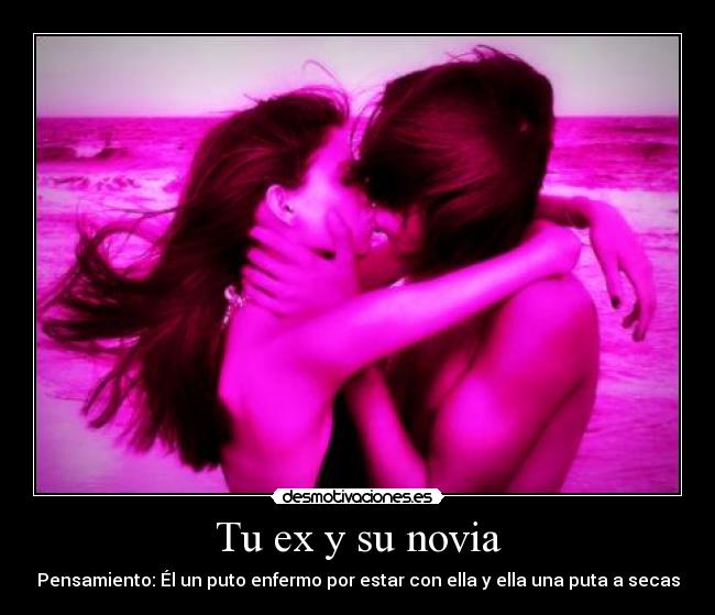 Tu ex y su novia - Pensamiento: Él un puto enfermo por estar con ella y ella una puta a secas