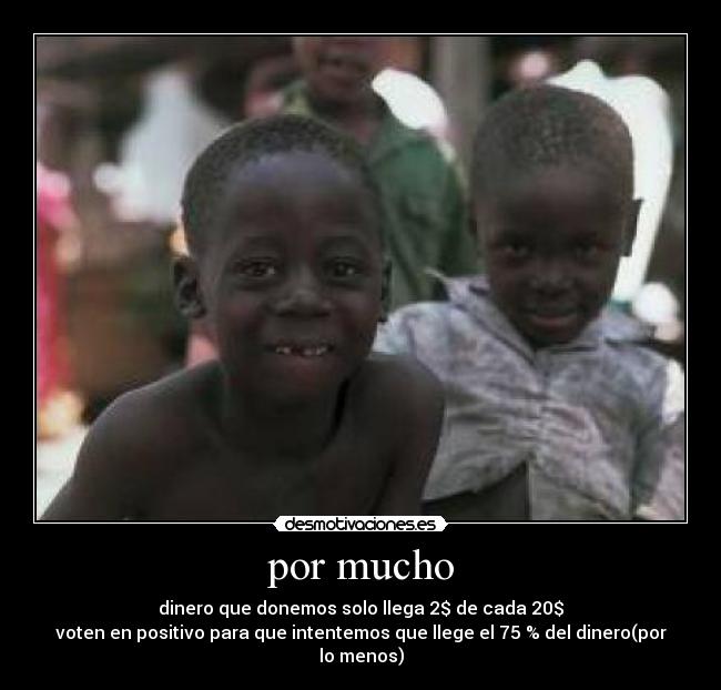 por mucho - dinero que donemos solo llega 2$ de cada 20$
voten en positivo para que intentemos que llege el 75 % del dinero(por lo menos)