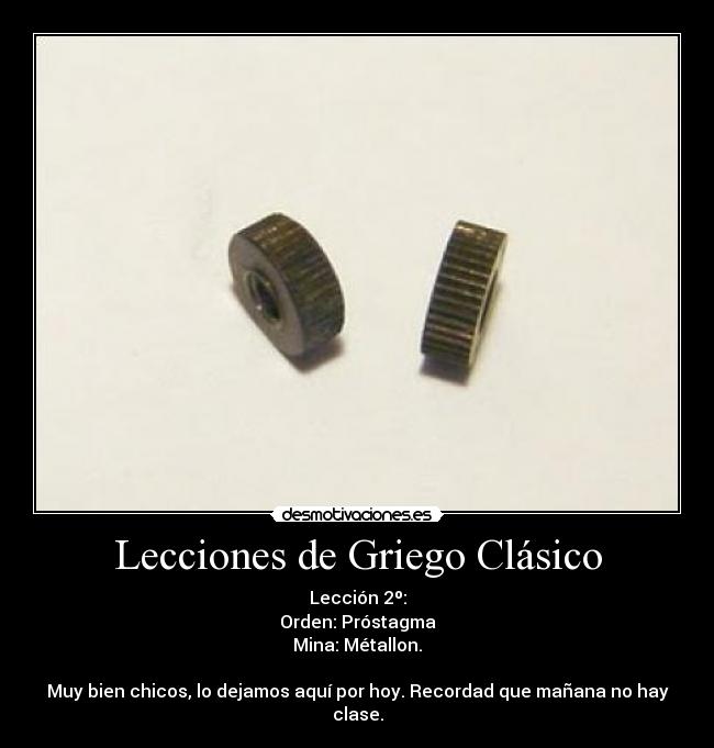 Lecciones de Griego Clásico - Lección 2º:
Orden: Próstagma
Mina: Métallon.
Muy bien chicos, lo dejamos aquí por hoy. Recordad que mañana no hay clase.