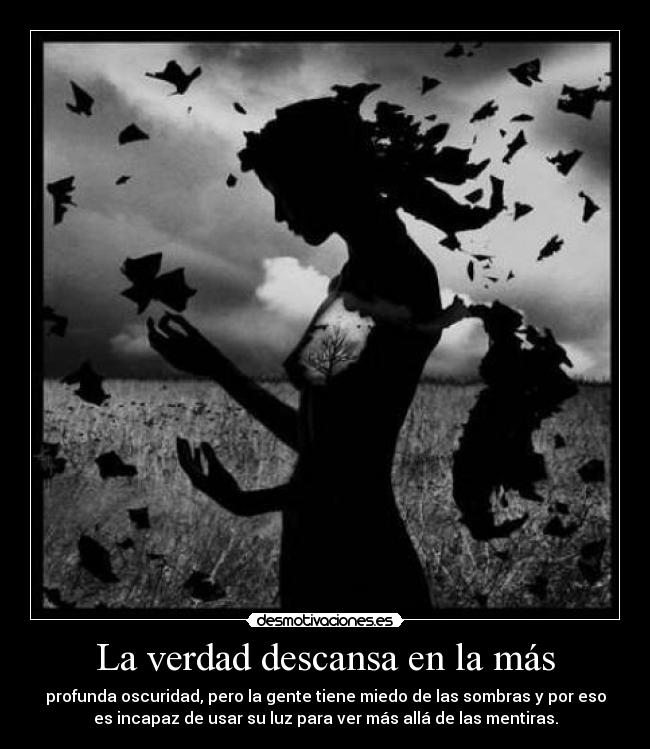 La verdad descansa en la más - profunda oscuridad, pero la gente tiene miedo de las sombras y por eso
es incapaz de usar su luz para ver más allá de las mentiras.