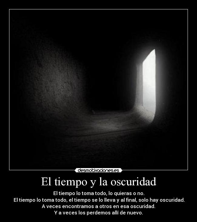 El tiempo y la oscuridad - El tiempo lo toma todo, lo quieras o no.
 El tiempo lo toma todo, el tiempo se lo lleva y al final, solo hay oscuridad.
 A veces encontramos a otros en esa oscuridad. 
Y a veces los perdemos allí de nuevo.