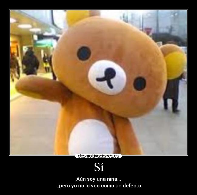 Sí - Aún soy una niña...
...pero yo no lo veo como un defecto.