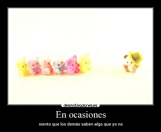 En ocasiones - siento que los demás saben algo que yo no