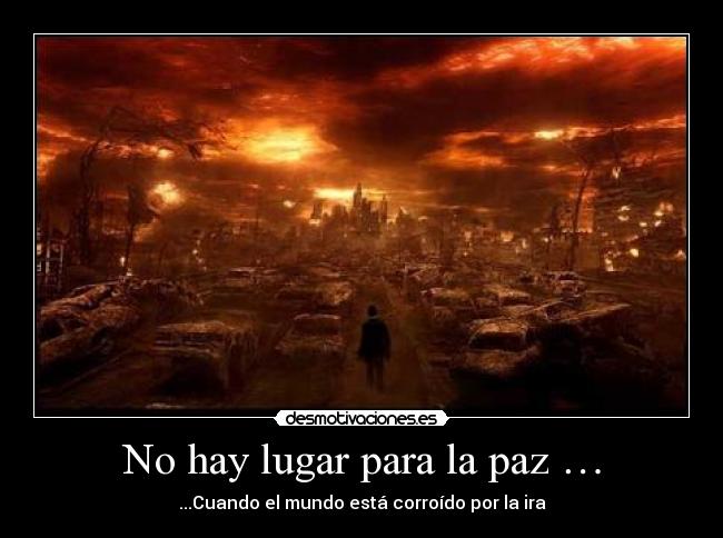 No hay lugar para la paz … - ...Cuando el mundo está corroído por la ira