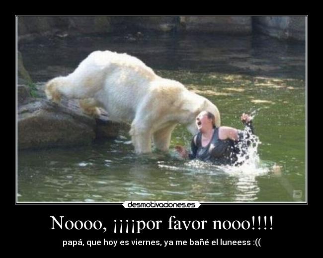 Noooo, ¡¡¡¡por favor nooo!!!! - papá, que hoy es viernes, ya me bañé el luneess :((