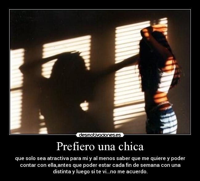 Prefiero una chica - que solo sea atractiva para mi y al menos saber que me quiere y poder
contar con ella,antes que poder estar cada fin de semana con una
distinta y luego si te vi...no me acuerdo.