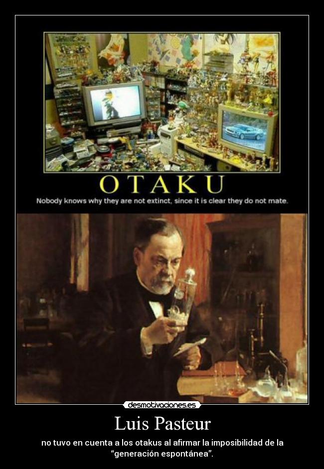 Luis Pasteur - no tuvo en cuenta a los otakus al afirmar la imposibilidad de la
“generación espontánea”.