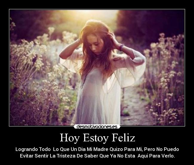 Hoy Estoy Feliz - Logrando Todo Lo Que Un Dia Mi Madre Quizo Para Mi, Pero No Puedo
Evitar Sentir La Tristeza De Saber Que Ya No Esta Aqui Para Verlo.