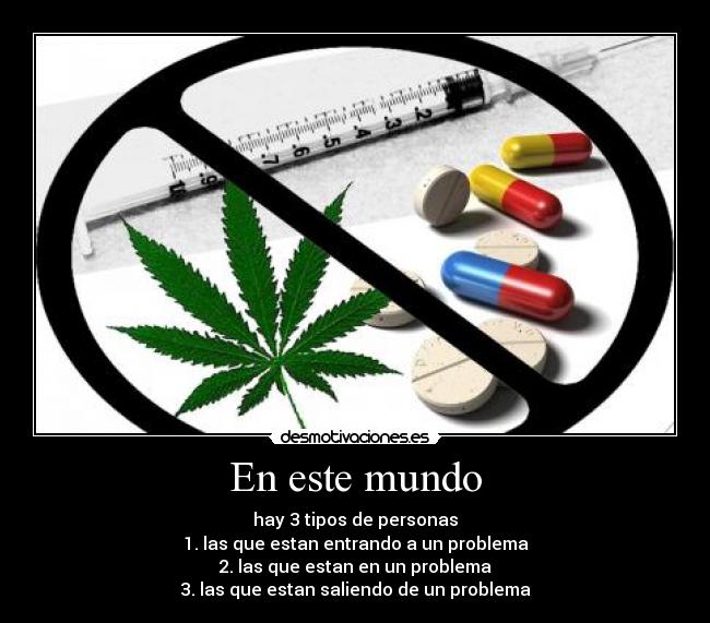En este mundo - hay 3 tipos de personas
1. las que estan entrando a un problema
2. las que estan en un problema
3. las que estan saliendo de un problema