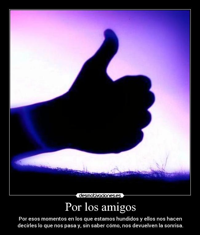 Por los amigos - Por esos momentos en los que estamos hundidos y ellos nos hacen
decirles lo que nos pasa y, sin saber cómo, nos devuelven la sonrisa.