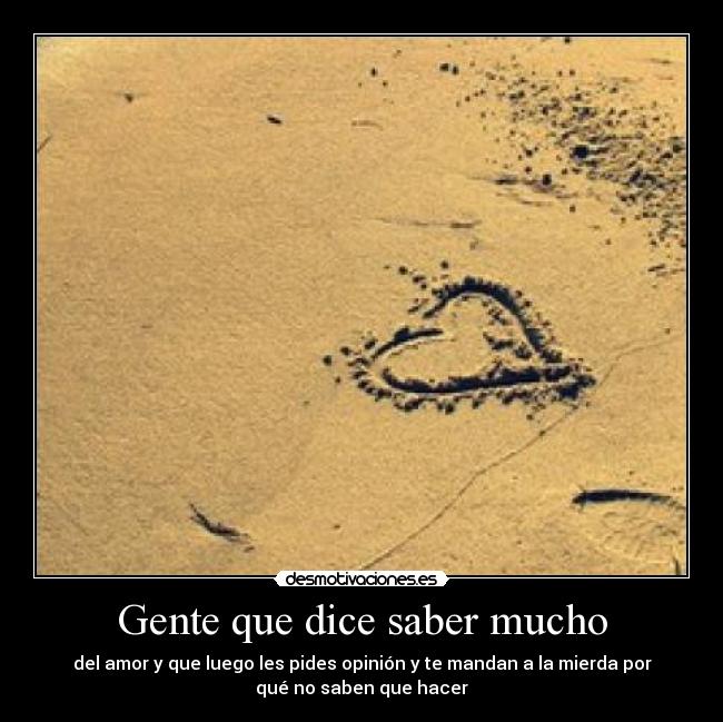 Gente que dice saber mucho - del amor y que luego les pides opinión y te mandan a la mierda por
qué no saben que hacer
