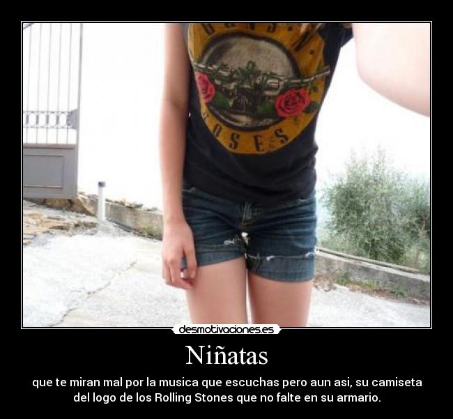 Niñatas - que te miran mal por la musica que escuchas pero aun asi, su camiseta
del logo de los Rolling Stones que no falte en su armario.
