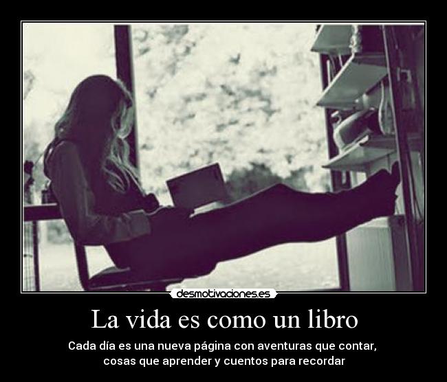 La vida es como un libro - Cada día es una nueva página con aventuras que contar, 
cosas que aprender y cuentos para recordar