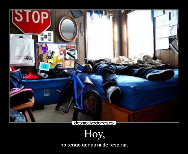 Hoy, - no tengo ganas ni de respirar.