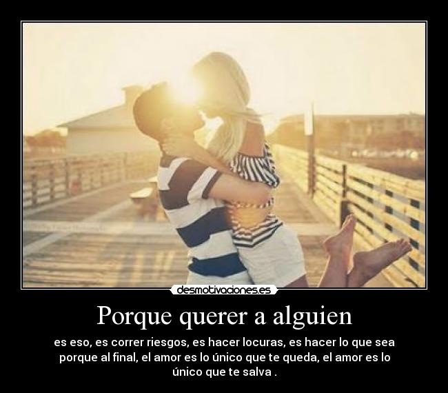 Porque querer a alguien - es eso, es correr riesgos, es hacer locuras, es hacer lo que sea
porque al final, el amor es lo único que te queda, el amor es lo
único que te salva .