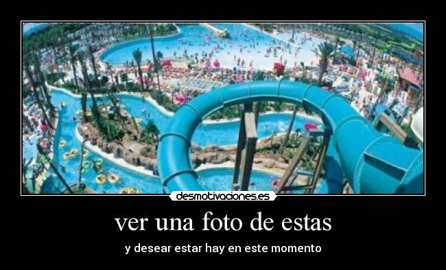 ver una foto de estas - y desear estar hay en este momento