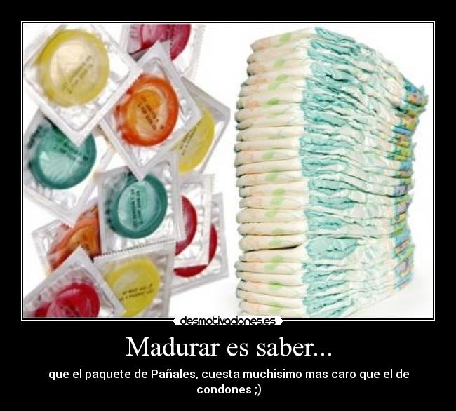 Madurar es saber... - que el paquete de Pañales, cuesta muchisimo mas caro que el de condones ;)