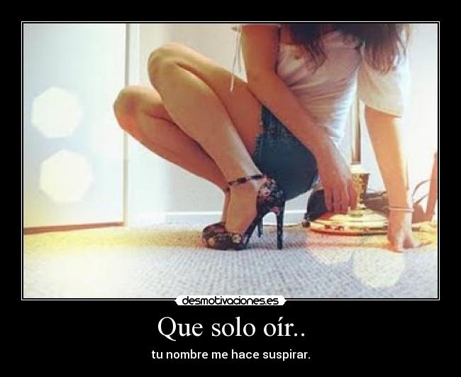 Que solo oír.. - tu nombre me hace suspirar.