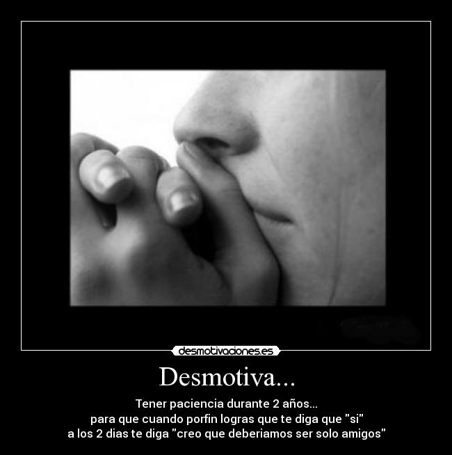 Desmotiva... - Tener paciencia durante 2 años...
para que cuando porfin logras que te diga que si
a los 2 dias te diga creo que deberiamos ser solo amigos