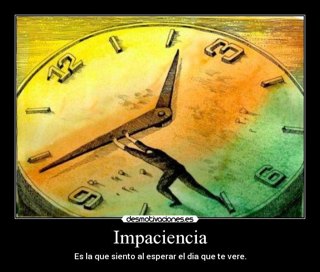 Impaciencia - Es la que siento al esperar el dia que te vere.