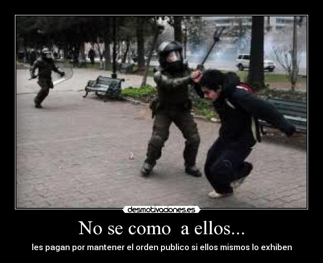No se como a ellos... - les pagan por mantener el orden publico si ellos mismos lo exhiben